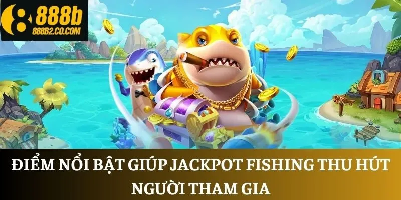 Điểm nổi bật giúp Jackpot Fishing thu hút người tham gia