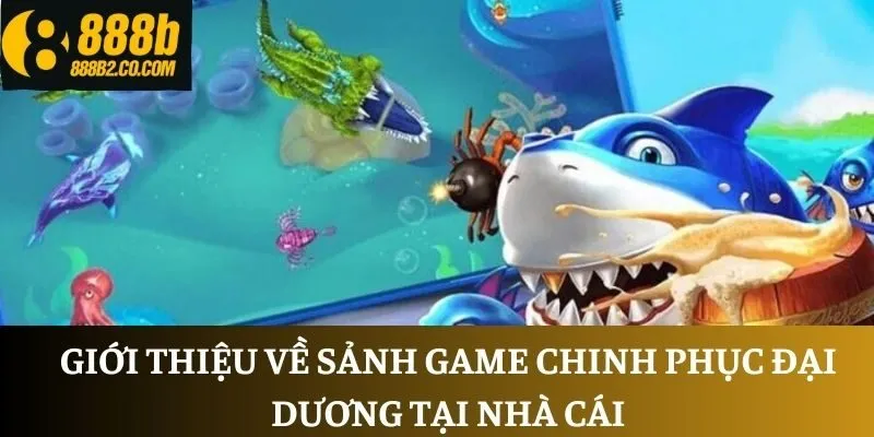 Giới thiệu về sảnh game chinh phục đại dương tại nhà cái
